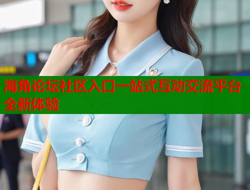 海角论坛社区入口一站式互动交流平台全新体验 第1张 海角论坛社区入口一站式互动交流平台全新体验 第1张