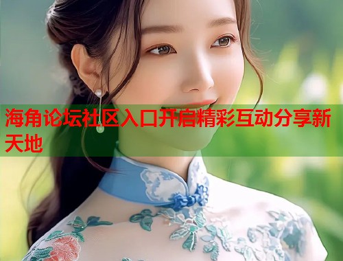 海角论坛社区入口开启精彩互动分享新天地 第1张 海角论坛社区入口开启精彩互动分享新天地 第1张