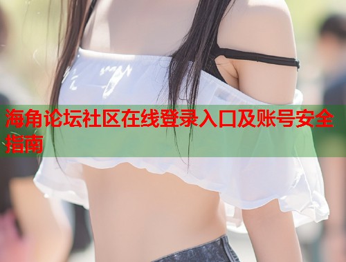 海角论坛社区在线登录入口及账号安全指南  第1张
