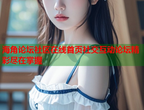 海角论坛社区在线首页社交互动论坛精彩尽在掌握 第1张 海角论坛社区在线首页社交互动论坛精彩尽在掌握 第1张