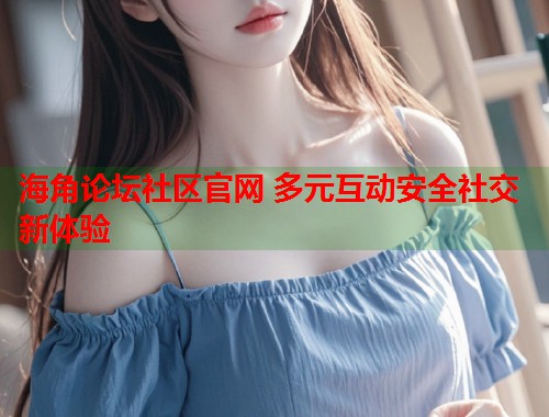 海角论坛社区官网 多元互动安全社交新体验 第1张 海角论坛社区官网 多元互动安全社交新体验 第1张