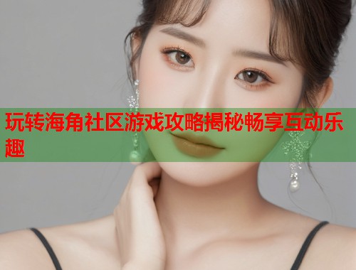 玩转海角社区游戏攻略揭秘畅享互动乐趣 第1张 玩转海角社区游戏攻略揭秘畅享互动乐趣 第1张