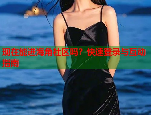 现在能进海角社区吗?快速登录与互动指南 第1张 现在能进海角社区吗?快速登录与互动指南 第1张