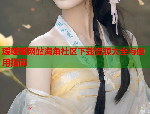 瑷瑷瑷网站海角社区下载资源大全与使用指南 第1张 瑷瑷瑷网站海角社区下载资源大全与使用指南 第1张