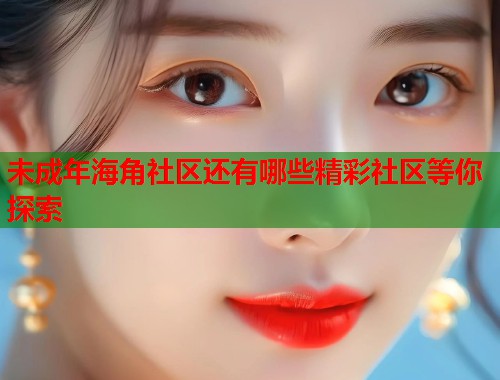 未成年海角社区还有哪些精彩社区等你探索 第1张 未成年海角社区还有哪些精彩社区等你探索 第1张