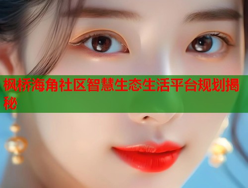 枫桥海角社区智慧生态生活平台规划揭秘 第1张 枫桥海角社区智慧生态生活平台规划揭秘 第1张