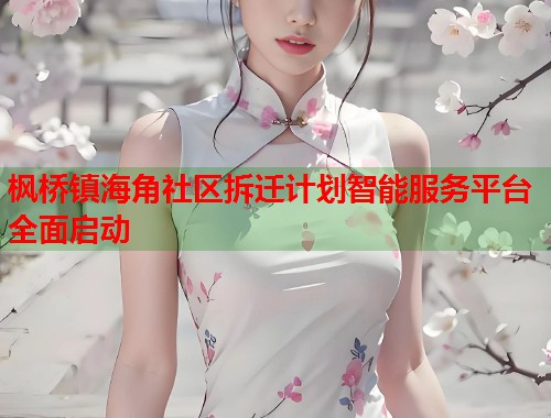 枫桥镇海角社区拆迁计划智能服务平台全面启动 第1张 枫桥镇海角社区拆迁计划智能服务平台全面启动 第1张