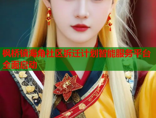 枫桥镇海角社区拆迁计划智能服务平台全面启动 第2张 枫桥镇海角社区拆迁计划智能服务平台全面启动 第2张