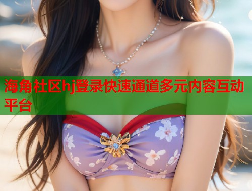 海角社区hj登录快速通道多元内容互动平台 第1张 海角社区hj登录快速通道多元内容互动平台 第1张
