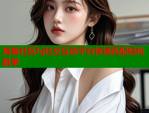 海角社区hj社交互动平台快速匹配轻松脱单 第2张 海角社区hj社交互动平台快速匹配轻松脱单 第2张