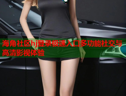 海角社区hj登录极速入口多功能社交与高清影视体验 第2张 海角社区hj登录极速入口多功能社交与高清影视体验 第2张