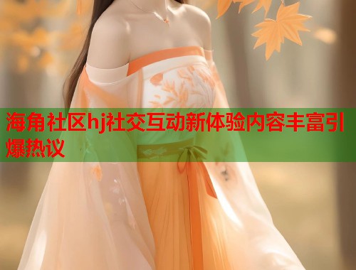 海角社区hj社交互动新体验内容丰富引爆热议 第1张 海角社区hj社交互动新体验内容丰富引爆热议 第1张