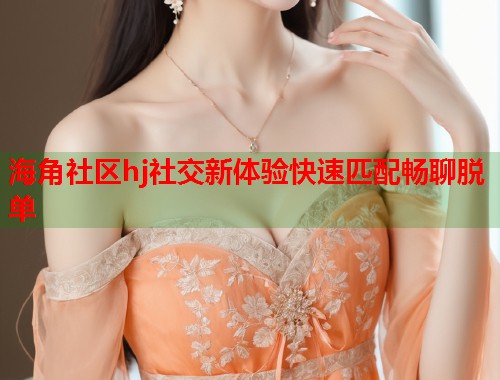 海角社区hj社交新体验快速匹配畅聊脱单 第2张 海角社区hj社交新体验快速匹配畅聊脱单 第2张