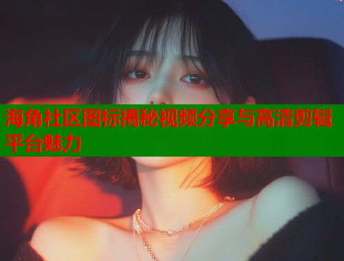 海角社区图标揭秘视频分享与高清剪辑平台魅力 第1张 海角社区图标揭秘视频分享与高清剪辑平台魅力 第1张