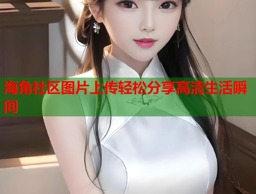 海角社区图片上传轻松分享高清生活瞬间 第2张 海角社区图片上传轻松分享高清生活瞬间 第2张
