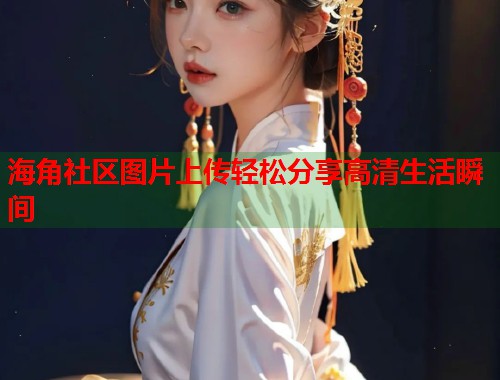 海角社区图片上传轻松分享高清生活瞬间 第1张 海角社区图片上传轻松分享高清生活瞬间 第1张