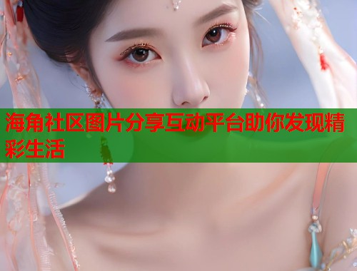 海角社区图片分享互动平台助你发现精彩生活 第1张 海角社区图片分享互动平台助你发现精彩生活 第1张