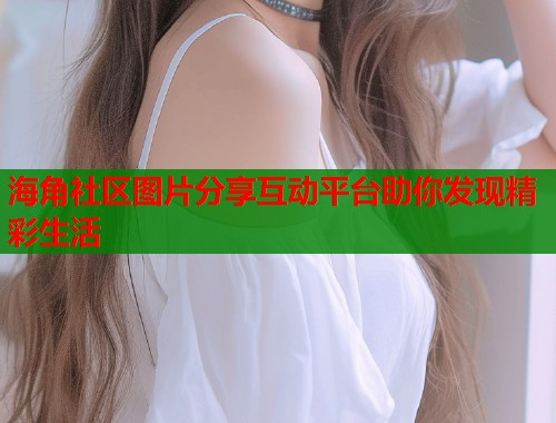 海角社区图片分享互动平台助你发现精彩生活 第2张 海角社区图片分享互动平台助你发现精彩生活 第2张