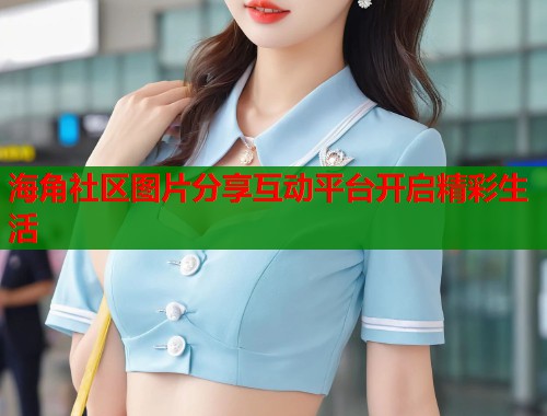 海角社区图片分享互动平台开启精彩生活 第1张 海角社区图片分享互动平台开启精彩生活 第1张