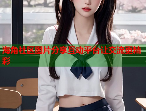 海角社区图片分享互动平台让交流更精彩 第1张 海角社区图片分享互动平台让交流更精彩 第1张