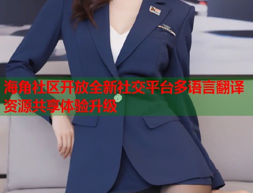 海角社区开放全新社交平台多语言翻译资源共享体验升级 第1张 海角社区开放全新社交平台多语言翻译资源共享体验升级 第1张