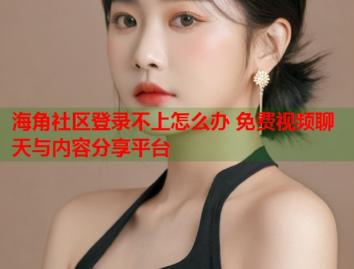 海角社区登录不上怎么办 免费视频聊天与内容分享平台 第2张 海角社区登录不上怎么办 免费视频聊天与内容分享平台 第2张
