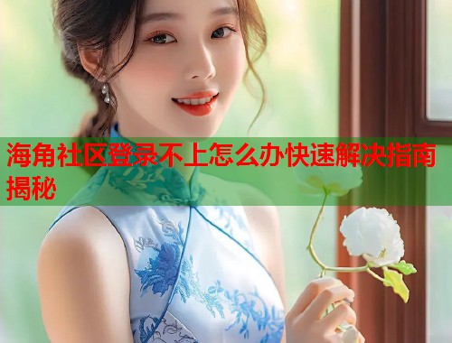 海角社区登录不上怎么办快速解决指南揭秘 第1张 海角社区登录不上怎么办快速解决指南揭秘 第1张