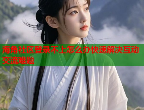 海角社区登录不上怎么办快速解决互动交流难题 第1张 海角社区登录不上怎么办快速解决互动交流难题 第1张
