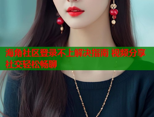 海角社区登录不上解决指南 视频分享社交轻松畅聊 第1张 海角社区登录不上解决指南 视频分享社交轻松畅聊 第1张