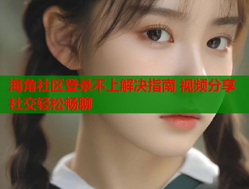 海角社区登录不上解决指南 视频分享社交轻松畅聊 第2张 海角社区登录不上解决指南 视频分享社交轻松畅聊 第2张