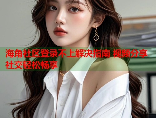 海角社区登录不上解决指南 视频分享社交轻松畅享 第1张 海角社区登录不上解决指南 视频分享社交轻松畅享 第1张
