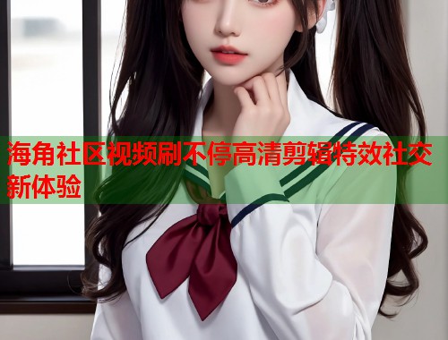 海角社区视频刷不停高清剪辑特效社交新体验 第2张 海角社区视频刷不停高清剪辑特效社交新体验 第2张