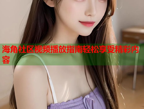海角社区视频播放指南轻松享受精彩内容  第2张