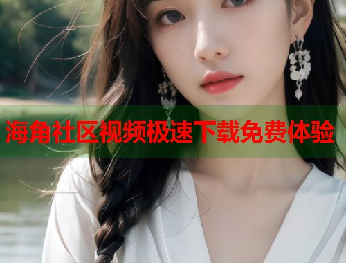 海角社区视频极速下载免费体验 第1张 海角社区视频极速下载免费体验 第1张