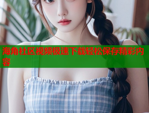 海角社区视频极速下载轻松保存精彩内容 第1张 海角社区视频极速下载轻松保存精彩内容 第1张