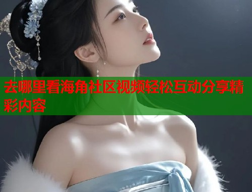 去哪里看海角社区视频轻松互动分享精彩内容 第1张 去哪里看海角社区视频轻松互动分享精彩内容 第1张