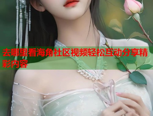 去哪里看海角社区视频轻松互动分享精彩内容 第2张 去哪里看海角社区视频轻松互动分享精彩内容 第2张