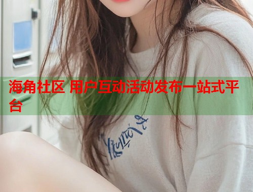 海角社区 用户互动活动发布一站式平台 第1张 海角社区 用户互动活动发布一站式平台 第1张