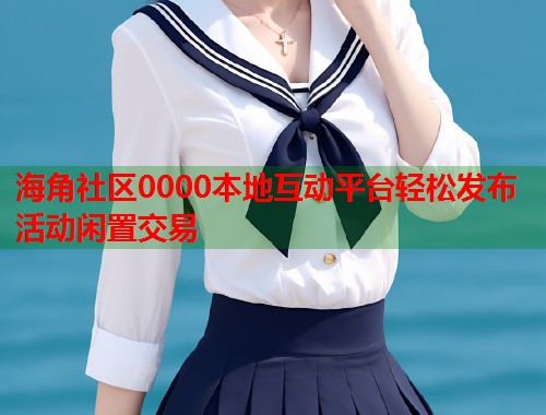 海角社区0000本地互动平台轻松发布活动闲置交易 第1张 海角社区0000本地互动平台轻松发布活动闲置交易 第1张