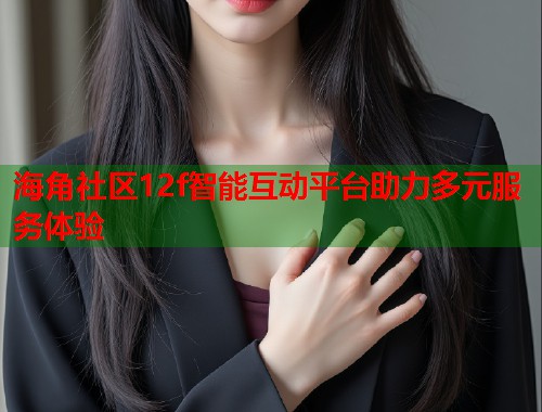 海角社区12f智能互动平台助力多元服务体验 第1张 海角社区12f智能互动平台助力多元服务体验 第1张