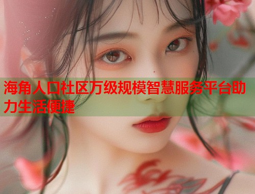 海角人口社区万级规模智慧服务平台助力生活便捷 第2张 海角人口社区万级规模智慧服务平台助力生活便捷 第2张