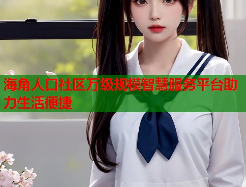 海角人口社区万级规模智慧服务平台助力生活便捷 第1张 海角人口社区万级规模智慧服务平台助力生活便捷 第1张