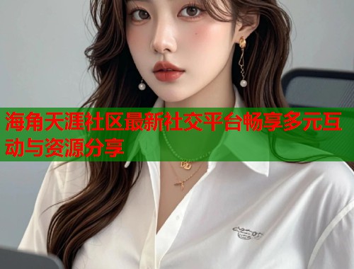 海角天涯社区最新社交平台畅享多元互动与资源分享 第1张 海角天涯社区最新社交平台畅享多元互动与资源分享 第1张