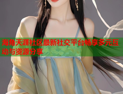 海角天涯社区最新社交平台畅享多元互动与资源分享 第2张 海角天涯社区最新社交平台畅享多元互动与资源分享 第2张