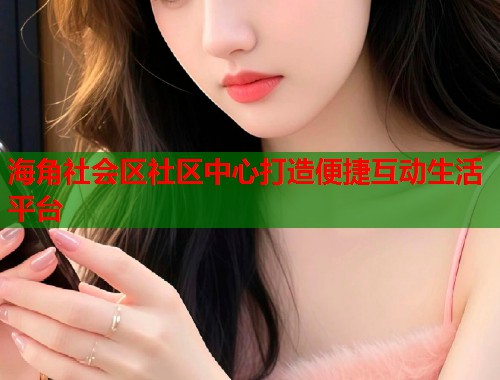 海角社会区社区中心打造便捷互动生活平台  第2张