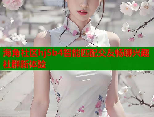 海角社区hj5b4智能匹配交友畅聊兴趣社群新体验 第1张 海角社区hj5b4智能匹配交友畅聊兴趣社群新体验 第1张