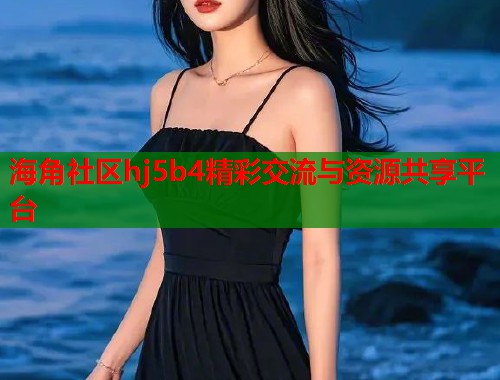 海角社区hj5b4精彩交流与资源共享平台 第2张 海角社区hj5b4精彩交流与资源共享平台 第2张