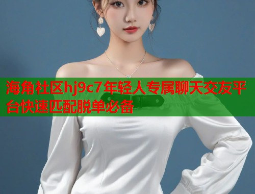 海角社区hj9c7年轻人专属聊天交友平台快速匹配脱单必备  第1张