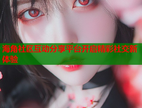 海角社区互动分享平台开启精彩社交新体验  第1张
