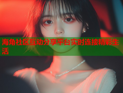 海角社区互动分享平台实时连接精彩生活 第1张 海角社区互动分享平台实时连接精彩生活 第1张